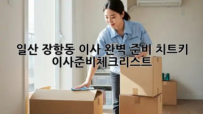 🚚 일산 장항동 이사, 완벽 준비 치트키! 🔑 #이사준비체크리스트