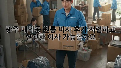 광주 대의동 원룸 이사 후기: 저렴하고 안전한 이사, 가능할까요?